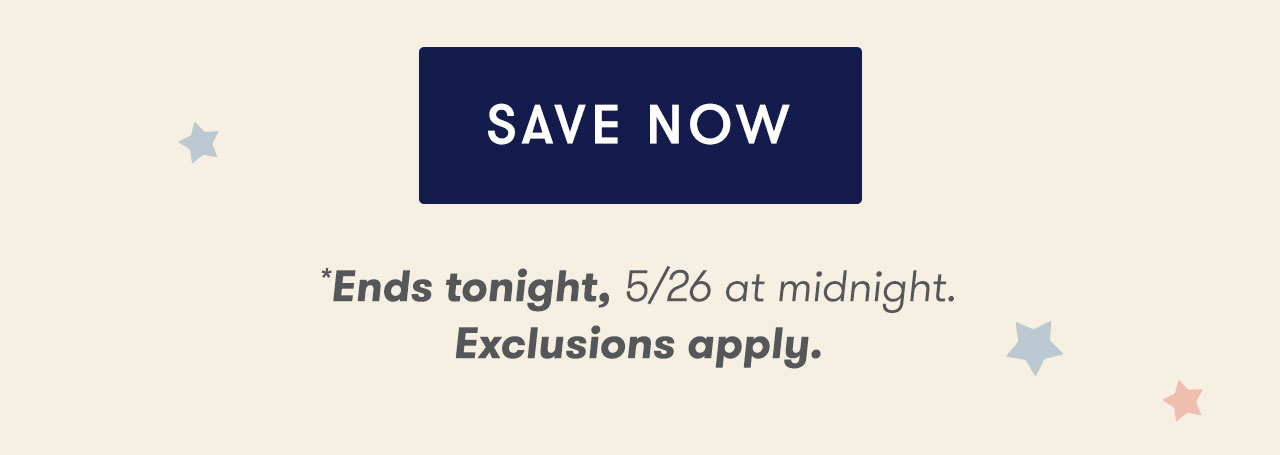 SAVE NOW - *Ends tonight, 5/26 at midnight. Exclusions apply.