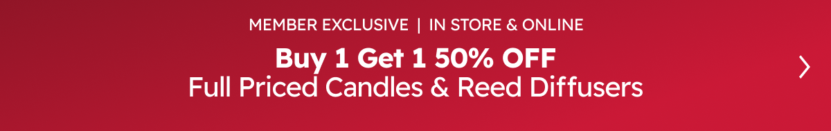Member Exclusive | In Store & Online. Buy 1 Get 1 50% OFF Full Priced Candles & Reed Diffusers