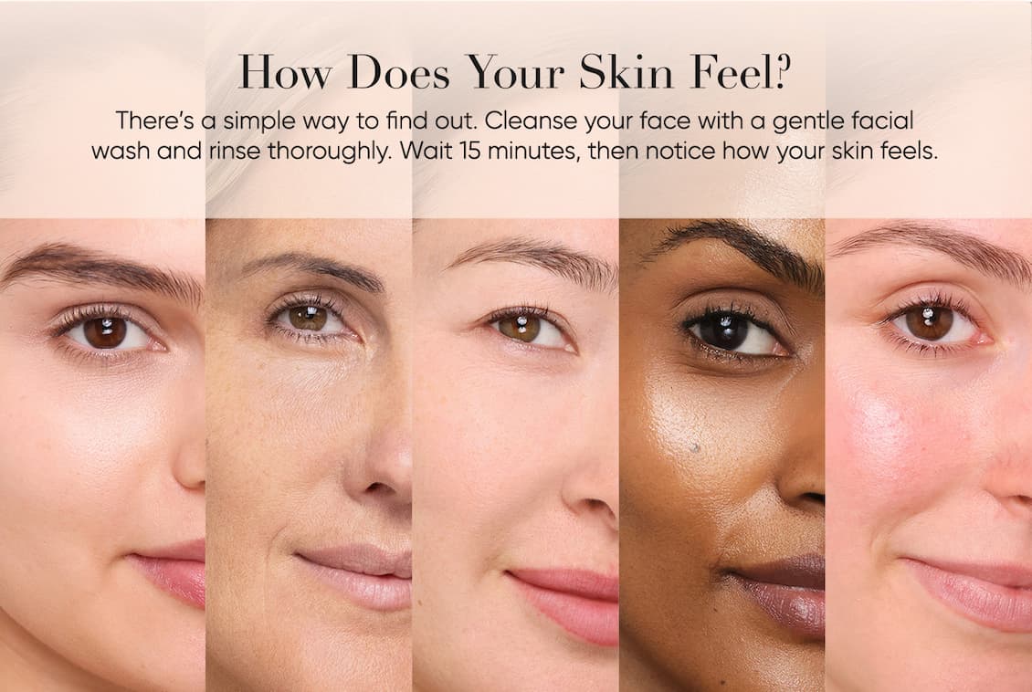 How Does Your Skin Feel? There’s a simple way to find out. Cleanse your face with a gentle facial  wash and rinse thoroughly. Wait 15 minutes, then notice how your skin feels. | SHOP NOW