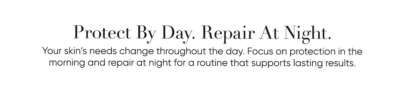 Protect By Day. Repair At Night. Your skin’s needs change throughout the day. Focus on protection in the morning and repair at night for a routine that supports lasting results. | SHOP NOW
