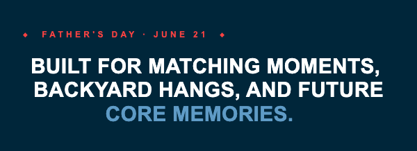Father's Day June 21. Built for matching moments, backyard hangs, and future core memories.