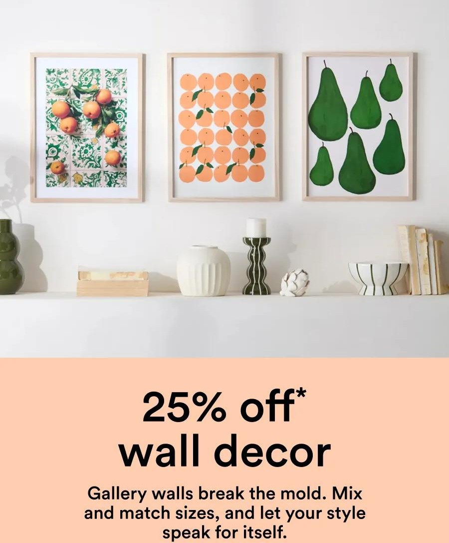 25% off* wall decor Gallery walls break the mold. Mix and match sizes, and let your style speak for itself.