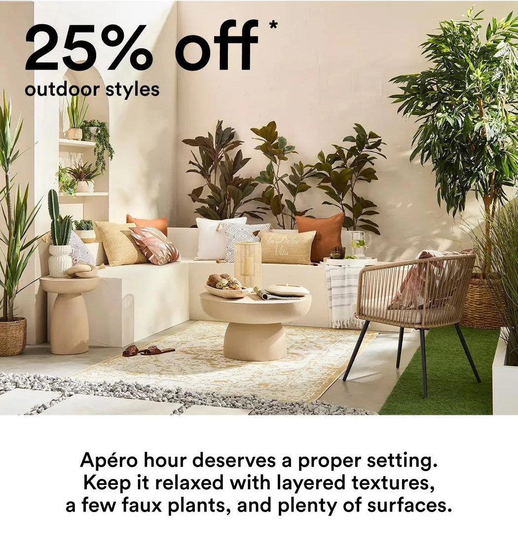 25% off * outdoor styles Apéro hour deserves a proper setting. Keep it relaxed with layered textures, a few faux plants, and plenty of surfaces.
