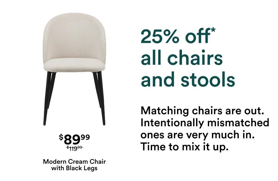 25% off* all chairs and stools Matching chairs are out. Intentionally mismatched ones are very much in. Time to mix it up.