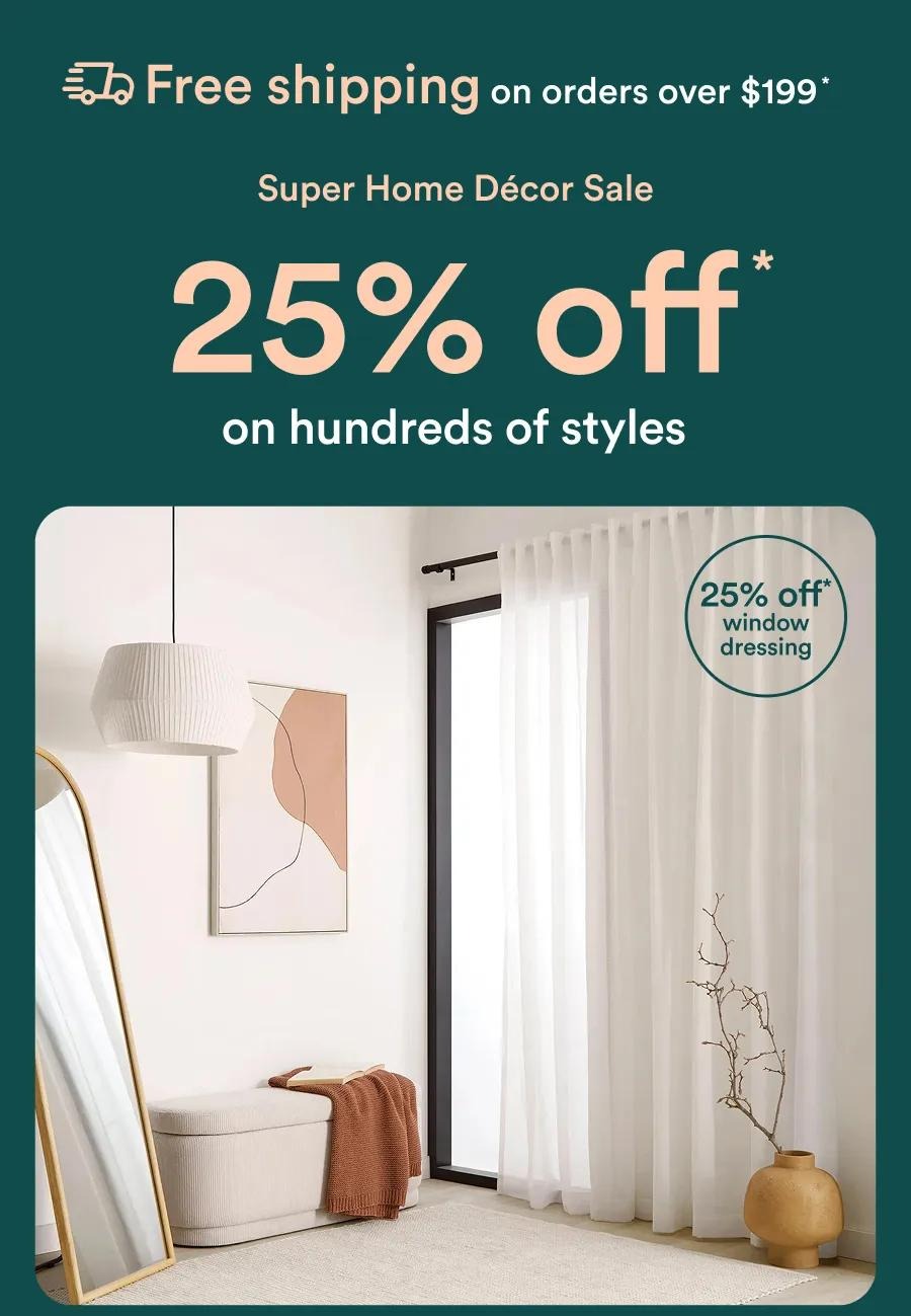 Free shipping on orders over $199 * Super Home Décor Sale Clock’s ticking, stock’s dropping 25% off 25% off * * on hundreds of styles 25% off* window dressing
