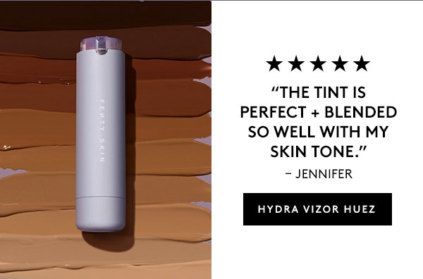 THE TINT IS THE PERFECT + BLENDED SO WELL WITH MY SKIN TONE." - JENNIFER HYDRA VIZOR HUEZ