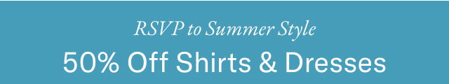 RSVP to Summer style                                            50% off shirts & dresses