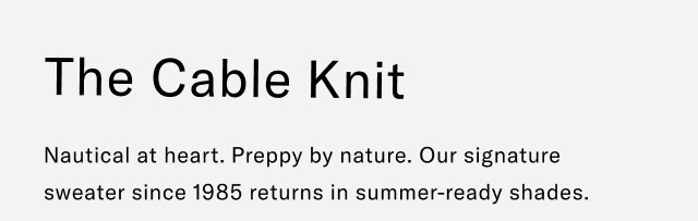 The cable knit                                            Nautical at heart. Preppy by nature. Our signature sweater since 1985 returns in summer-ready shades.