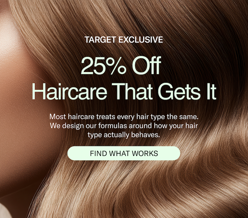 Target Exclusive | 25% Off Haircare That Gets It | Most haircare treats every hair type the same. We design our formulas around how your hair type actually behaves. | Find What Works