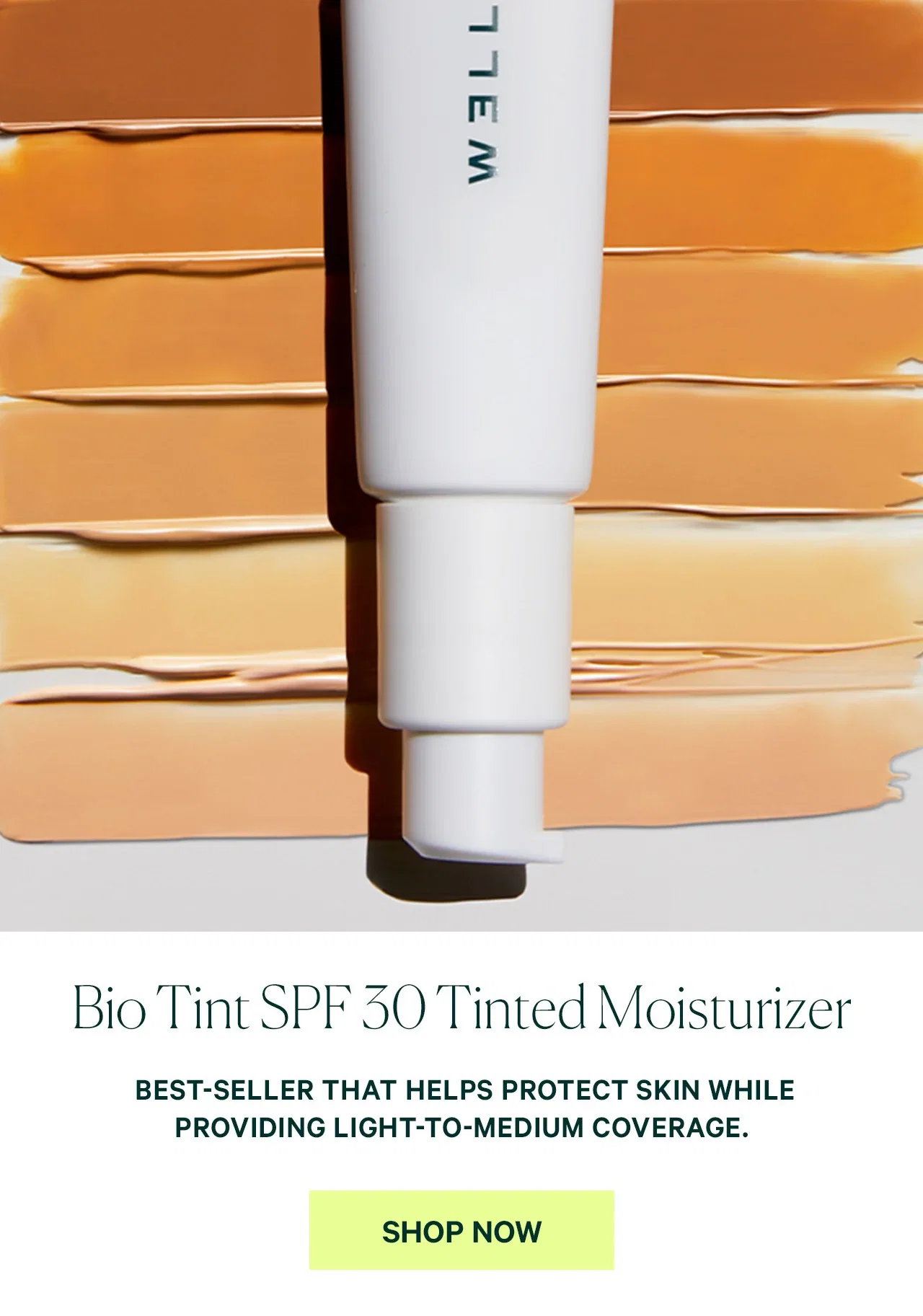 Bio Tint SPF 30 Tinted Moisturizer  BEST-SELLER THAT HELPS PROTECT SKIN WHILE PROVIDING LIGHT-TO-MEDIUM COVERAGE.  SHOP NOW