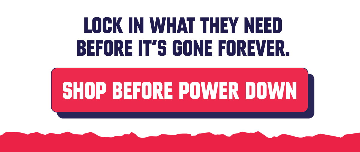 SHOP BEFORE POWER DOWN: Lock in the piece he wants before it's out of the system.