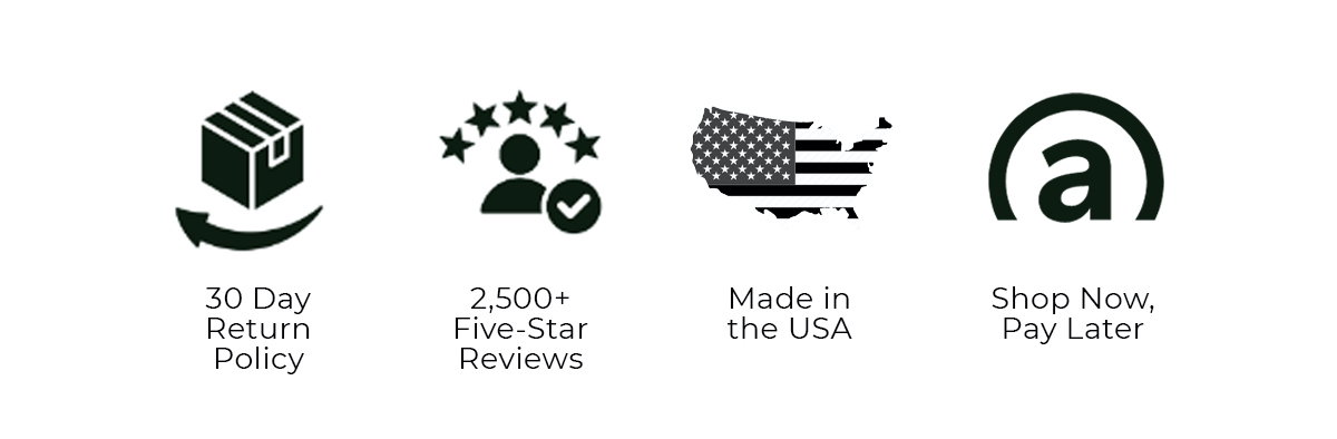 - Made in the USA - Shop Now, Pay Later (affirm) - 30-Day Return Policy - 2,500+ Five-Star Reviews