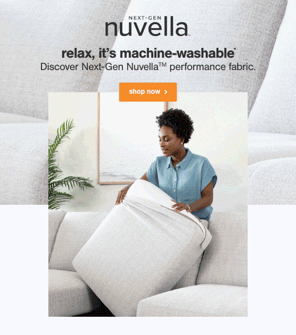 Next Gen Nuvella relax, it's machine washable Disover next gen nuvella performance fabric. shop now