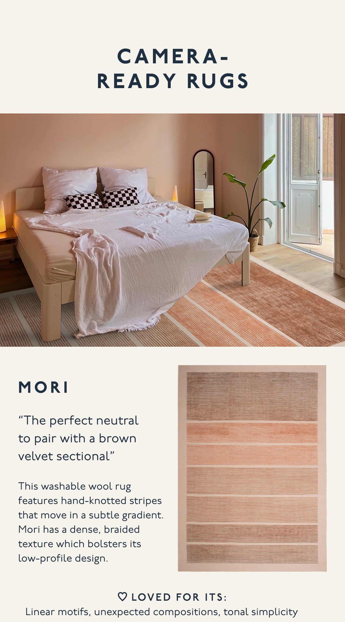 CAMERA-READY RUGS | MORI | “The perfect neutral to pair with a brown velvet sectional” | This washable wool rug features hand-knotted stripes that move in a subtle gradient. Mori has a dense, braided texture which bolsters its  low-profile design. | LOVED FOR ITS: Linear motifs, unexpected compositions, tonal simplicity