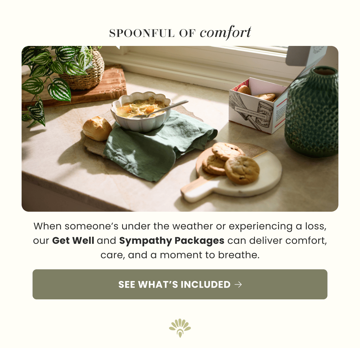 Spoonful Of Comfort | When someone’s under the weather or experiencing a loss, our Get Well and Sympathy Packages can deliver comfort, care, and a moment to breathe. | See what’s included