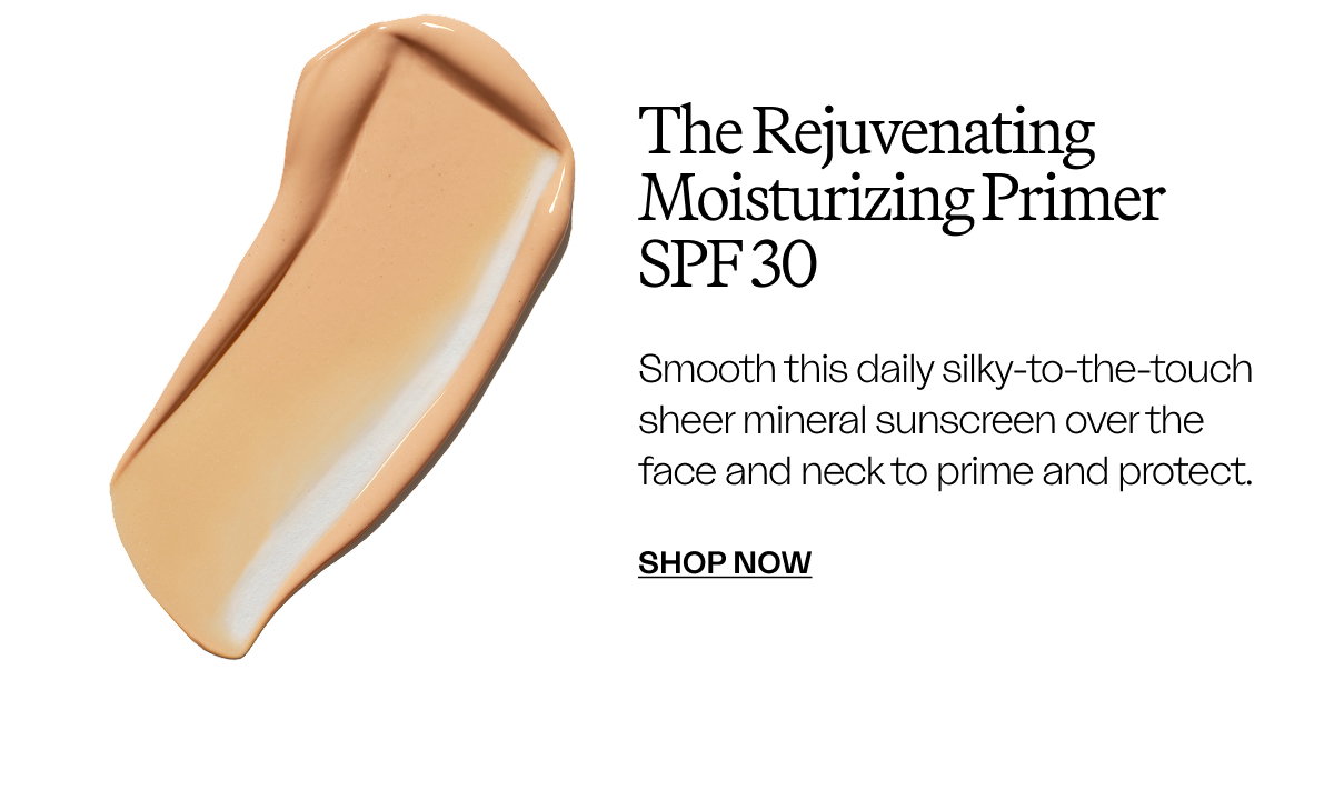The Rejuvenating Moisturizing Primer SPF 30 Smooth this daily silky-to-the-touch sheer mineral sunscreen over the face and neck to prime and protect. SHOP NOW
