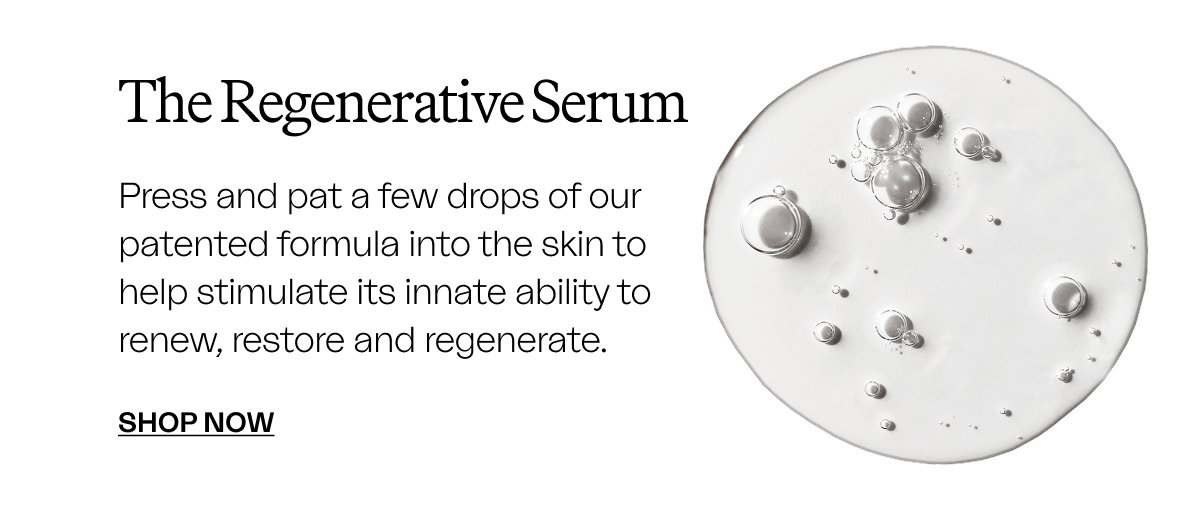 The Regenerative Serum Press and pat a few drops of our patented formula into the skin to help stimulate its innate ability to renew, restore and regenerate.