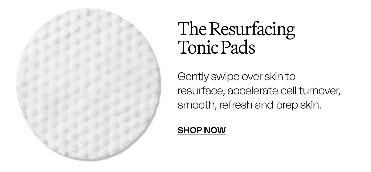 The Resurfacing Tonic Pads Gently swipe over skin to resurface, accelerate cell turnover, smooth, refresh and prep skin.