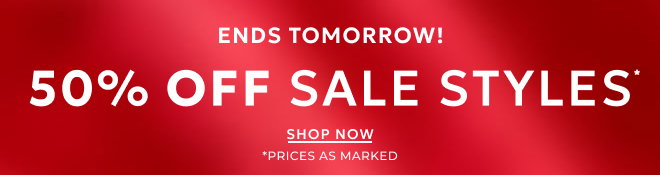 ENDS TOMORROW! 50% OFF SALE STYLES. SHOP NOW. *PRICES AS MARKED