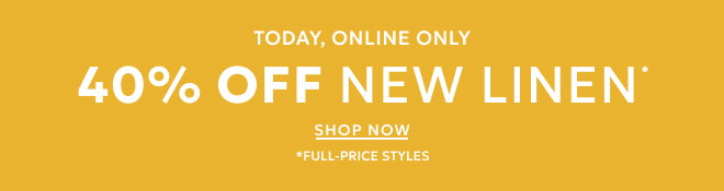 TODAY, ONLINE ONLY. 40% OFF NEW LINEN* SHOP NOW. *FULL PRICE STYLES