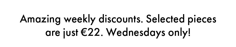 Amazing weekly discounts. Selected pieces are just €22. Wednesday only!