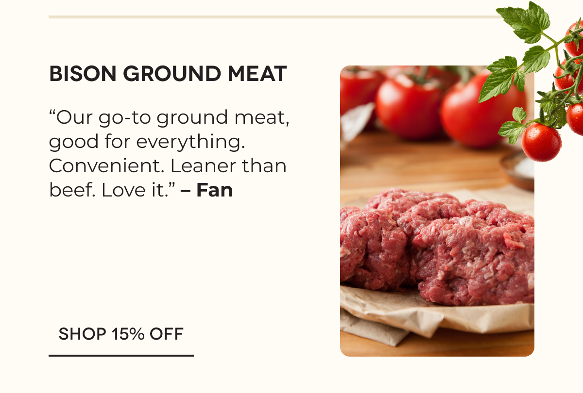 Bison Ground Meat “Our go-to ground meat, good for everything. Convenient. Leaner than beef. Love it.” – Fan SHOP 15% OFF