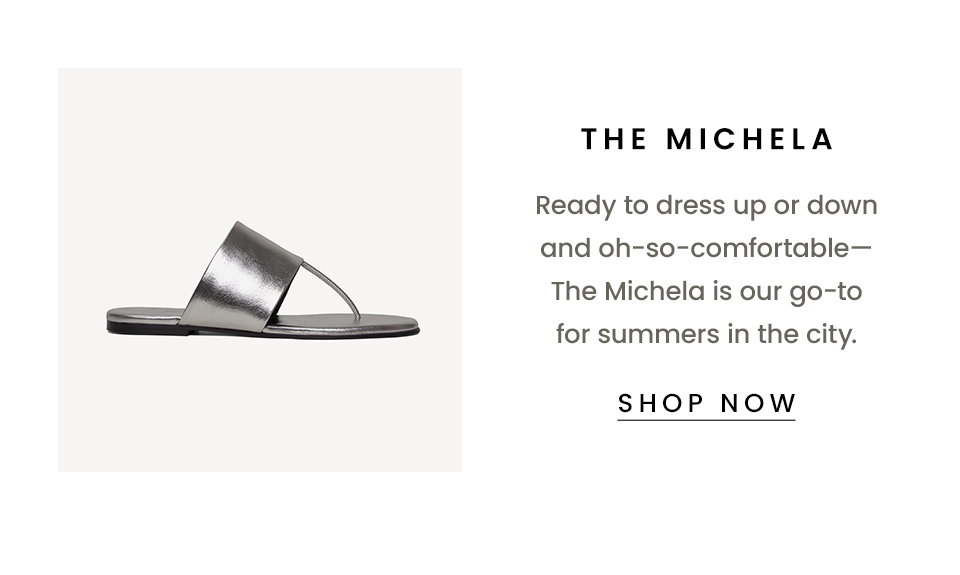 The Michela  Ready to dress up or down and oh-so-comfortable—The Michela is our go-to for summers in the city. < Shop Now > 