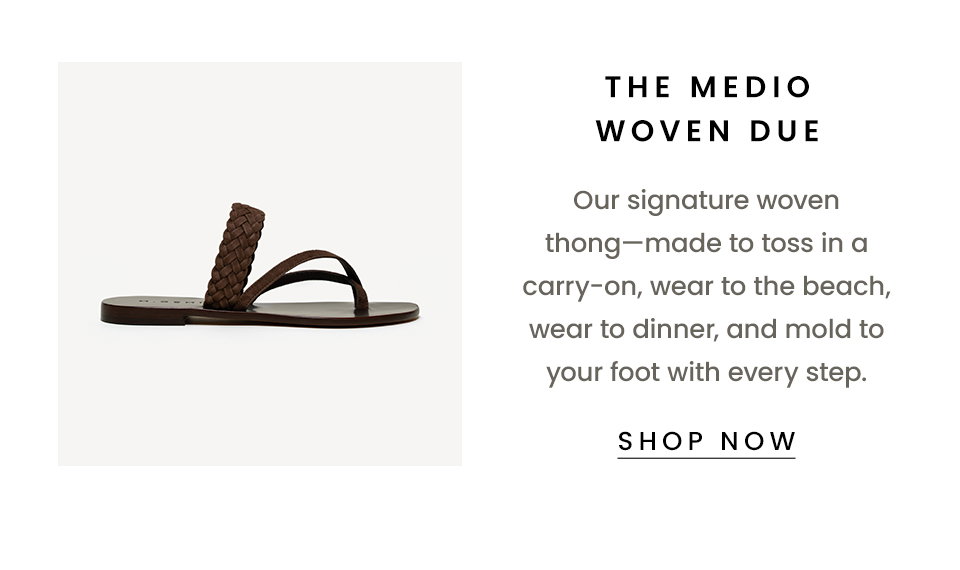 , Our signature woven thong—made to toss in a carry-on, wear to the beach, wear to dinner, and mold to your foot with every step.  < Shop Now > 