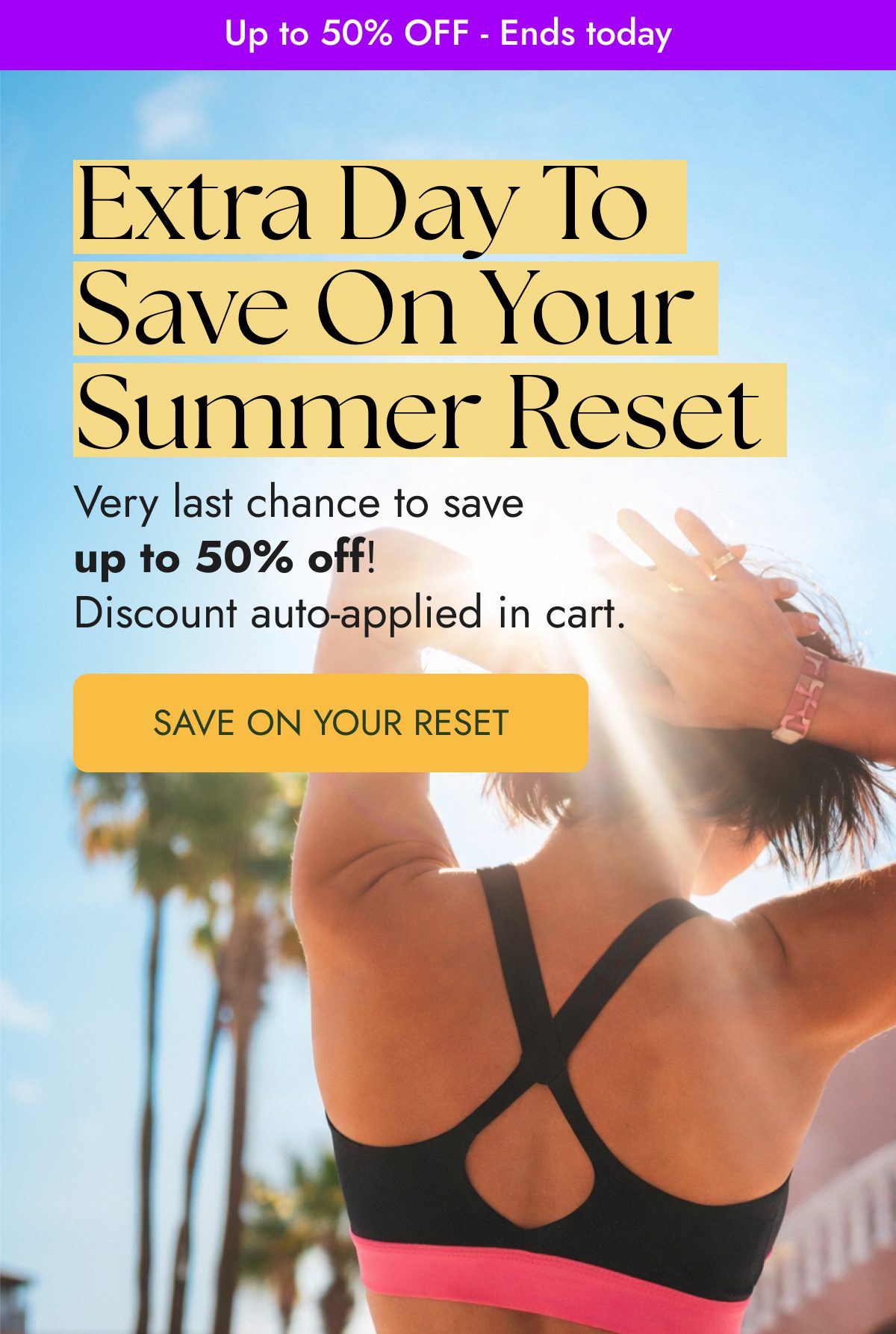 Extra day to save on your summer reset. Last chance to save up to 50% off.