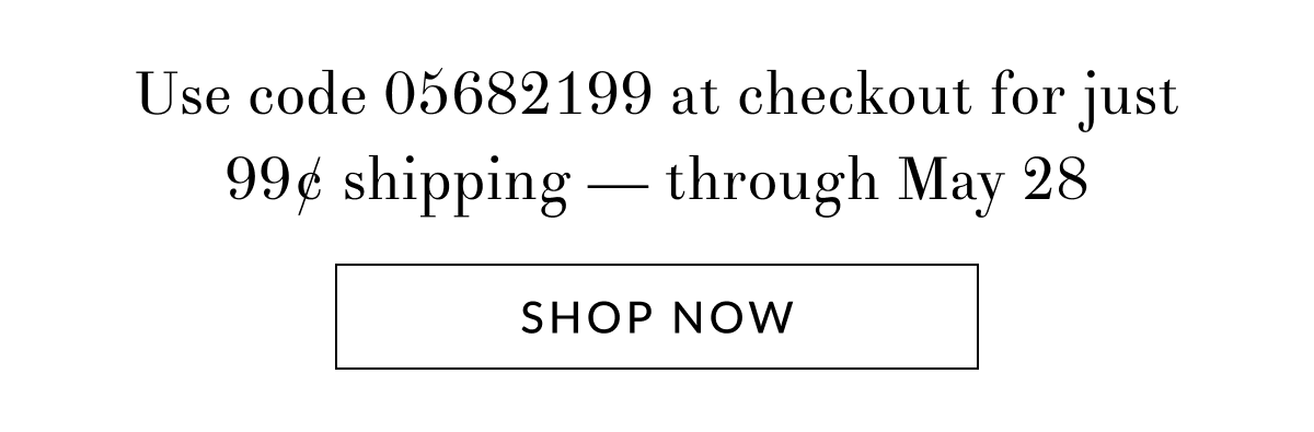 Use code 05682199 at checkout for just 99¢ shipping — through May 28 [Click here to Shop now]