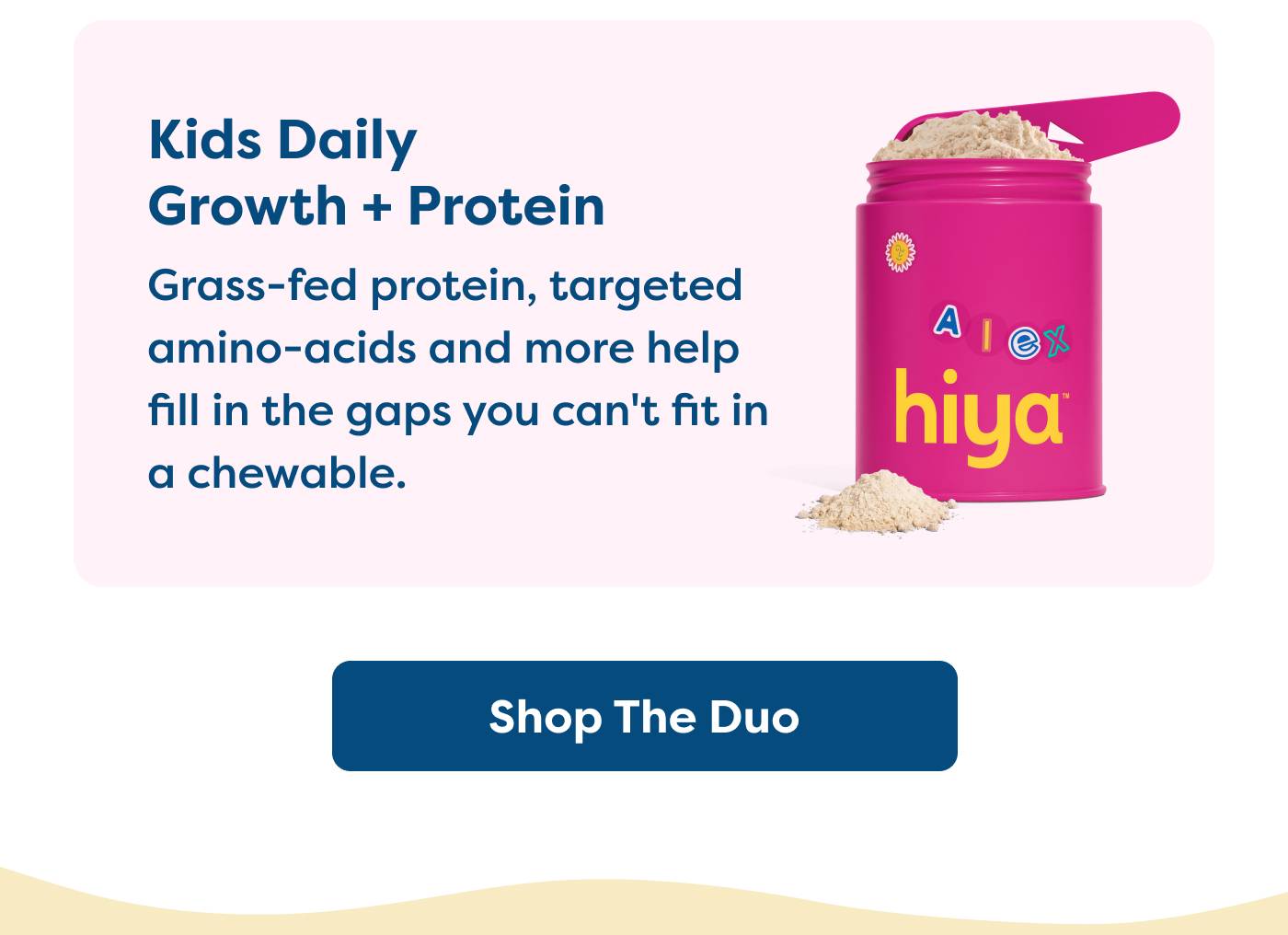 Grass-fed protein, targeted  amino-acids and more help  fill in the gaps you can't fit in  a chewable. Shop The Duo