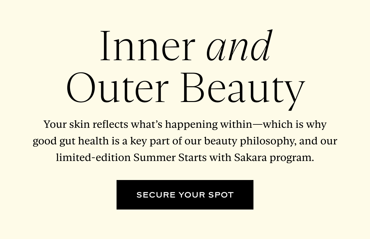 Inner and Outer Beauty: Your skin reflects what’s happening within—which is why good gut health is a key part of our beauty philosophy, and our limited-edition Summer Starts with Sakara program.
