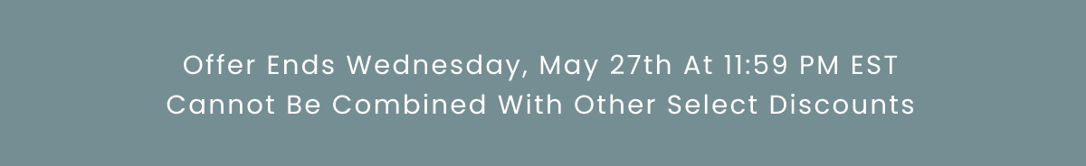  Offer Ends Wednesday, May 27th At 11:59 PM EST Cannot Be Combined With Other Select Discounts
