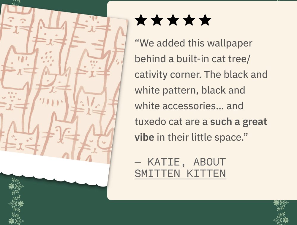 “We added this wallpaper behind a built-in cat tree/cativity corner. The black and white pattern, black and white accessories… and tuxedo cat are a such a great vibe in their little space.” — Katie, about Smitten Kitten