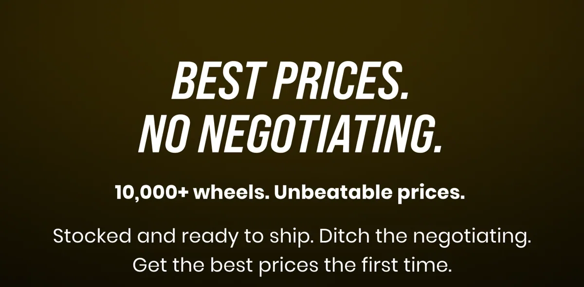  BEST PRICES. NO NEGOTIATING. 10,000+ wheels. Unbeatable prices. Stocked and ready to ship. Ditch the negotiating. Get the best prices the first time. 