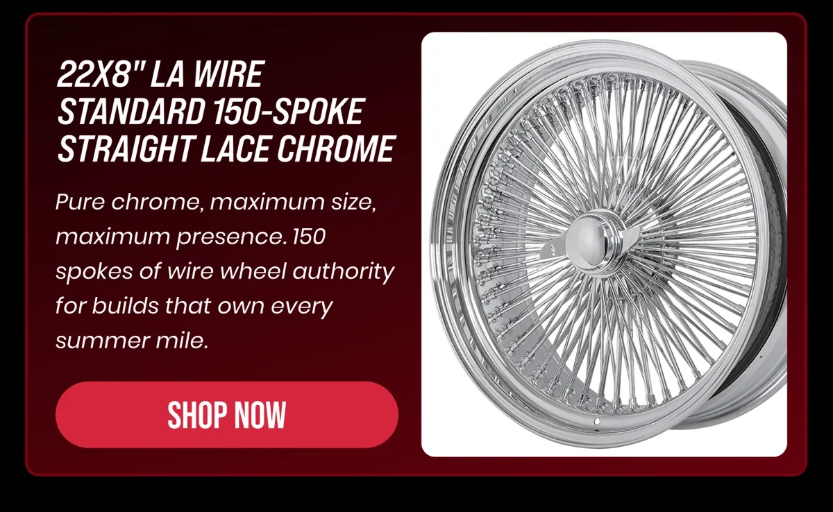 22X8" LA WIRE STANDARD 150-SPOKE STRAIGHT LACE CHROME Pure chrome, maximum size, maximum presence. 150 spokes of wire wheel authority for builds that own every summer mile. [SHOP NOW]