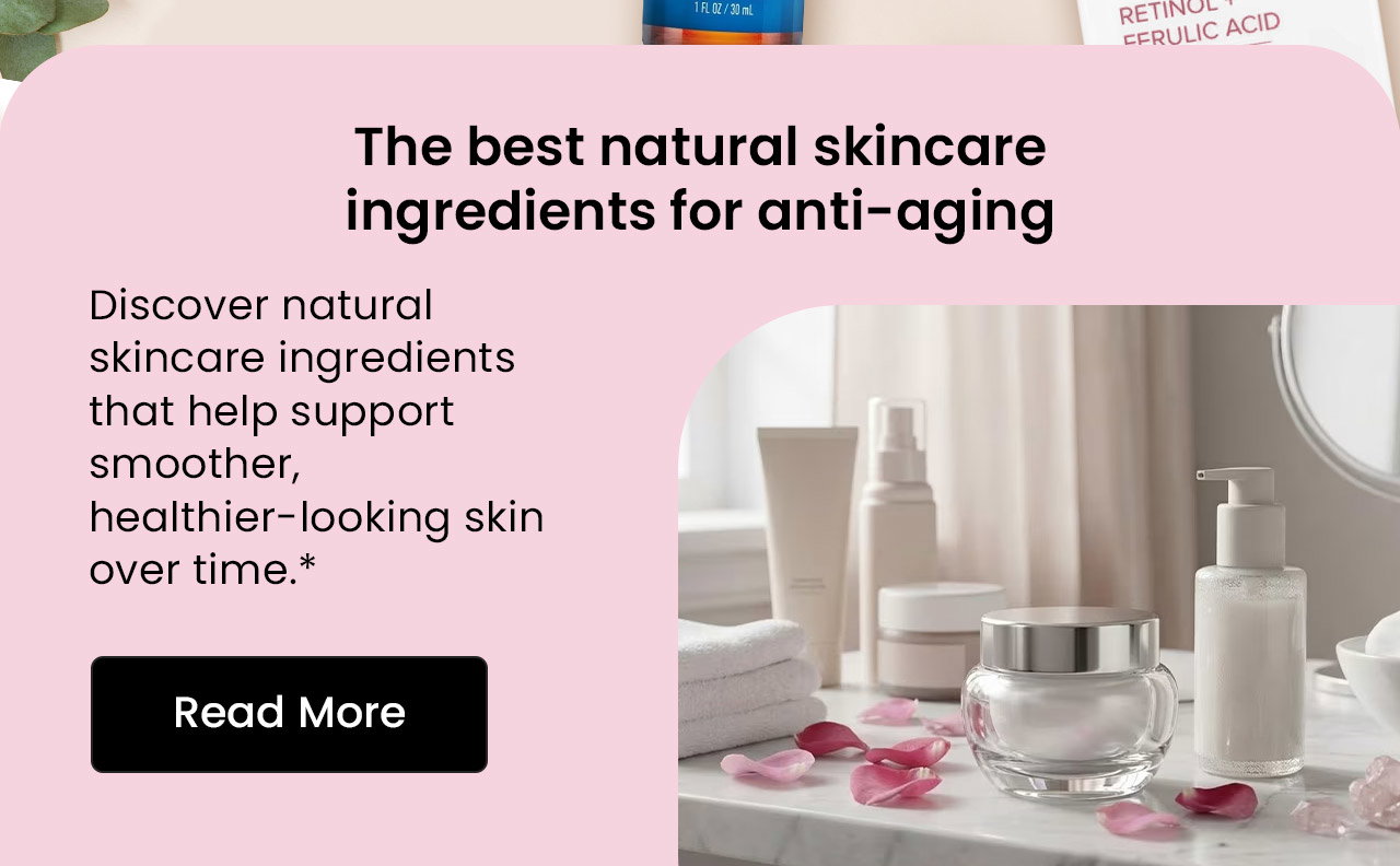 The Best Natural Skincare Ingredients for Anti-Aging. Discover natural skincare ingredients that help support smoother, healthier-looking skin over time.* Read More.