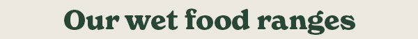 Our wet food ranges