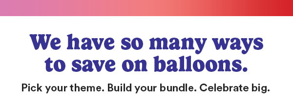 We have so many ways to save on balloons. Pick your theme. Build your bundle. Celebrate big.