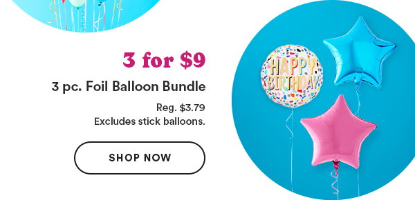3 for $9 3 pc. Foil Balloon Bundle Reg. $3.79 Excludes stick balloons. Shop Now