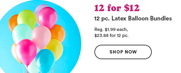 12 for $12 12pc. Latext Balloon Bundles Reg $1.99 each. $23.99 for 12 pc. Shop Now