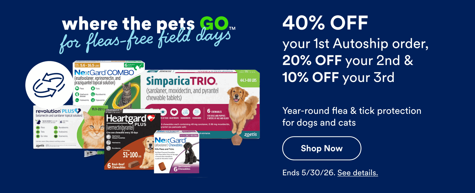 40% OFF your 1st Autoship order, 20% OFF your 2nd & 10% OFF your 3rd. Year-round flea & tick protection for dogs and cats Shop Now! Ends 5/30/26. See details.