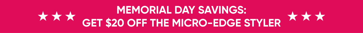 MEMORIAL DAY SAVINGS: GET $20 OFF THE MICRO-EDGE STYLER