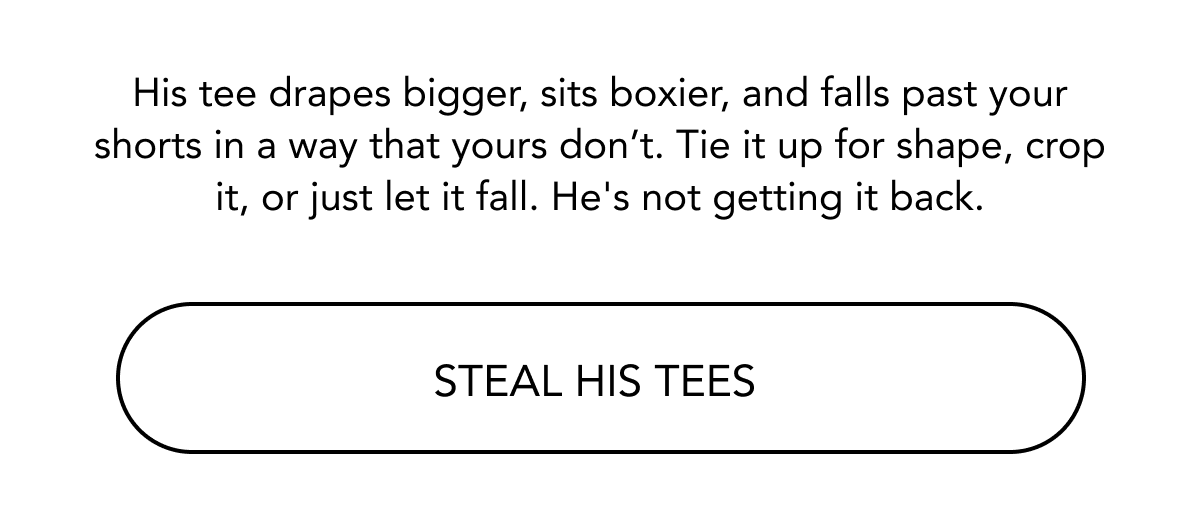 His tee drapes bigger, sits boxier, and falls past your shorts in a way that yours don’t. Tie it up for shape, crop it, or just let it fall. He's not getting it back.