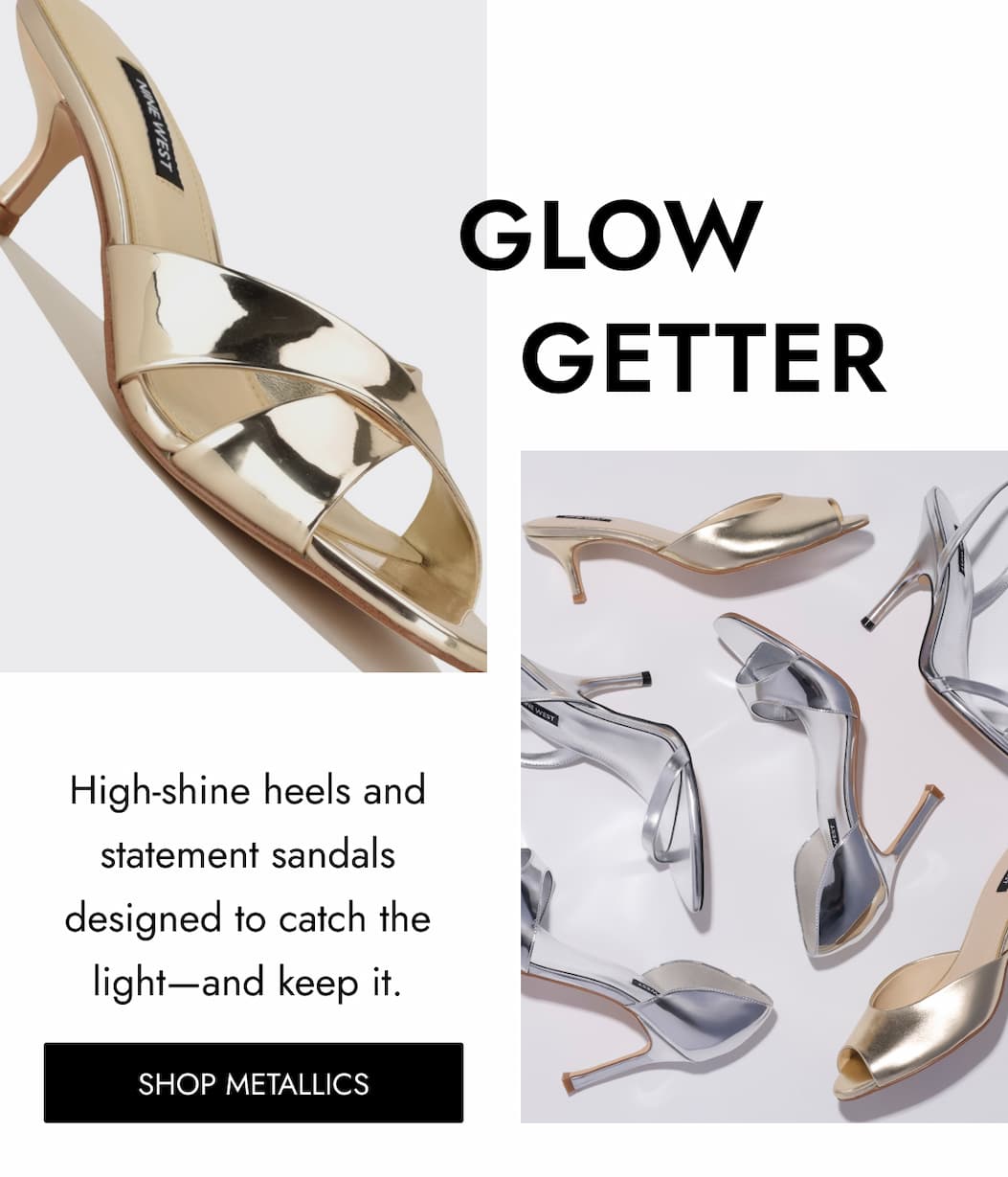GLOW   GETTER High-shine heels and statement sandals designed to catch the light—and keep it. Shop METALLICS