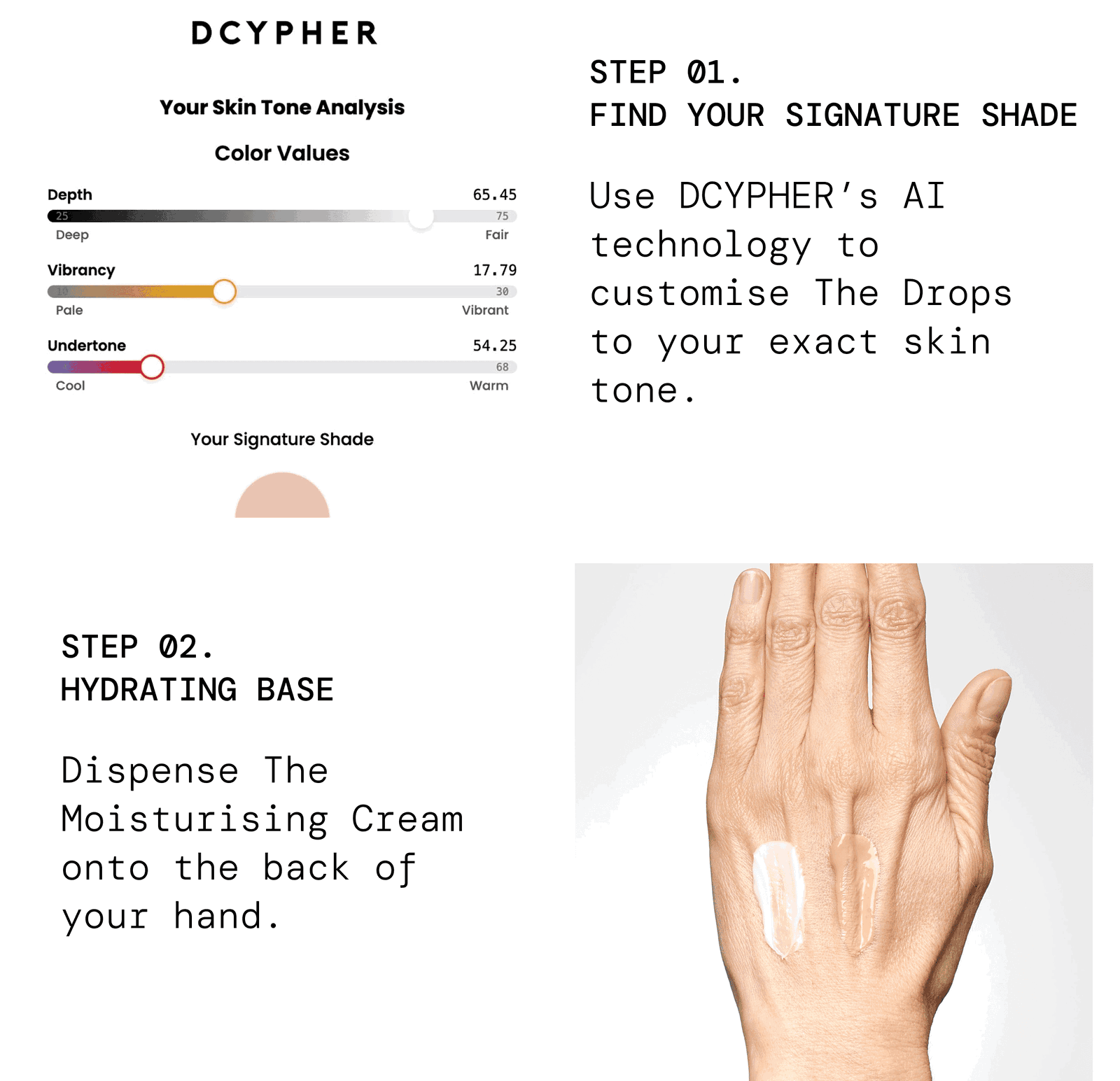 Step 1, find your signature shade: use DCYPHER's AI technology to customise the Drops to your exact skin tone. Step 2, hydrating base: dispense The Moisturising Cream onto the back of your hand.
