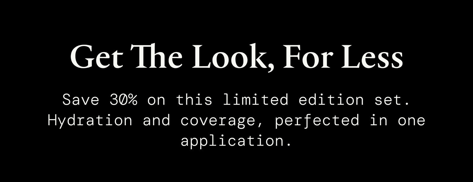 Get the look, for less. Save 30% on this limited edition set. Hydration and coverage, perfected in one application.