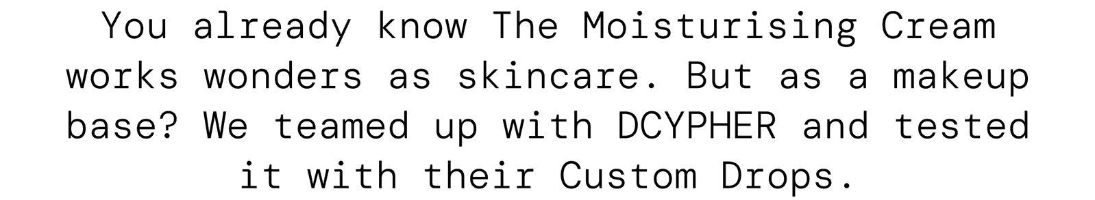 You already know The Moisturising Cream works wonders as skincare. But as a makeup base? We teamed up with DCYPHER and tested it with their Custom Drops.