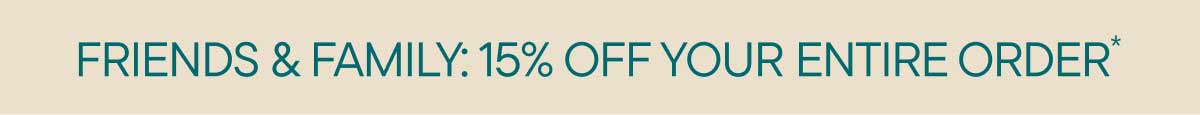 Friends & Family: 15% Off Your Entire Order*