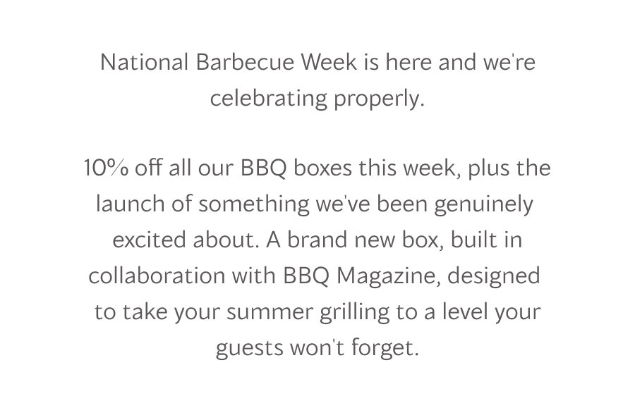 National Barbecue Week is here and we're celebrating properly. 10% off all our BBQ boxes this week, plus the launch of something we've been genuinely  excited about. A brand new box, built in collaboration with BBQ Magazine, designed  to take your summer grilling to a level your guests won't forget.